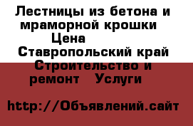 Лестницы из бетона и мраморной крошки › Цена ­ 1 000 - Ставропольский край Строительство и ремонт » Услуги   